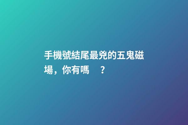 手機號結尾最兇的五鬼磁場，你有嗎？